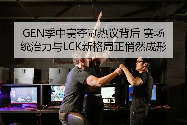 GEN季中赛夺冠热议背后 赛场统治力与LCK新格局正悄然成形
